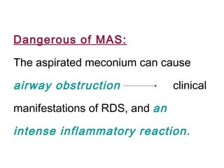 Dangerous of MAS:
The aspirated meconium can cause
airway obstruction clinical
manifestations of RDS, and an
intense inflammatory reaction.
 