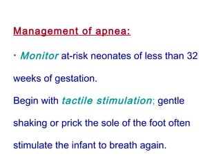 Management of apnea:
· Monitor at-risk neonates of less than 32
weeks of gestation.
Begin with tactile stimulation; gentle
shaking or prick the sole of the foot often
stimulate the infant to breath again.
 