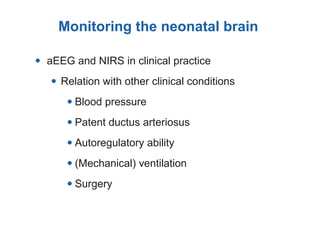 • aEEG and NIRS in clinical practice
• Relation with other clinical conditions
•Blood pressure
•Patent ductus arteriosus
•Autoregulatory ability
•(Mechanical) ventilation
•Surgery
Monitoring the neonatal brain
 