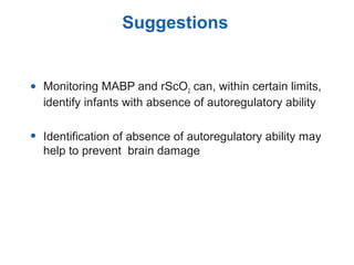 • Monitoring MABP and rScO2 can, within certain limits,
identify infants with absence of autoregulatory ability
• Identification of absence of autoregulatory ability may
help to prevent brain damage
Suggestions
 