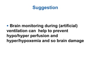 • Brain monitoring during (artificial)
ventilation can help to prevent
hypo/hyper perfusion and
hyper/hypoxemia and so brain damage
Suggestion
 