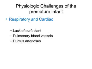 Physiologic Challenges of the
premature infant
• Respiratory and Cardiac
– Lack of surfactant
– Pulmonary blood vessels
– Ductus arteriosus
 