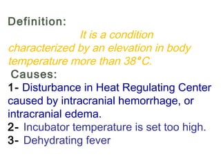 Definition:
It is a condition
characterized by an elevation in body
temperature more than 38°C.
 Causes:
1- Disturbance in Heat Regulating Center
caused by intracranial hemorrhage, or
intracranial edema.
2- Incubator temperature is set too high.
3- Dehydrating fever
 