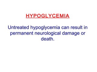 HYPOGLYCEMIA
Untreated hypoglycemia can result in
permanent neurological damage or
death.
 