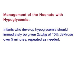 Management of the Neonate with
Hypoglycemia:
Infants who develop hypoglycemia should
immediately be given 2cc/kg of 10% dextrose
over 5 minutes, repeated as needed.
 