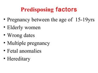 Predisposing factors
• Pregnancy between the age of 15-19yrs
• Elderly women
• Wrong dates
• Multiple pregnancy
• Fetal anomalies
• Hereditary
 