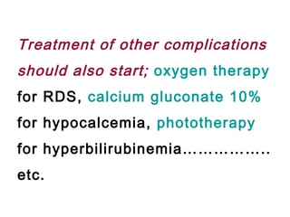 Treatment of other complications
should also start; oxygen therapy
for RDS, calcium gluconate 10%
for hypocalcemia, phototherapy
for hyperbilirubinemia……………..
etc.
 