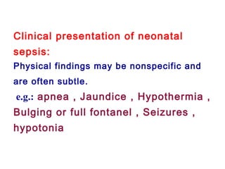 Clinical presentation of neonatal
sepsis:
Physical findings may be nonspecific and
are often subtle.
e.g.: apnea , Jaundice , Hypothermia ,
Bulging or full fontanel , Seizures ,
hypotonia
 