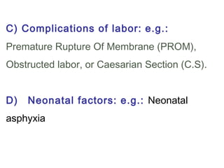C) Complications of labor: e.g.:
Premature Rupture Of Membrane (PROM),
Obstructed labor, or Caesarian Section (C.S).
D)   Neonatal factors: e.g.: Neonatal
asphyxia
 