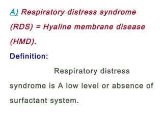 A) Respiratory distress syndrome
(RDS) = Hyaline membrane disease
(HMD).
Definition:
Respiratory distress
syndrome is A low level or absence of
surfactant system.
 