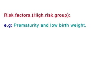 Risk factors (High risk group):
e.g: Prematurity and low birth weight.
 