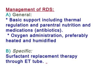 Management of RDS:
A) General:
* Basic support including thermal
regulation and parentral nutrition and
medications (antibiotics).
* Oxygen administration, preferably
heated and humidified
B) Specific:
Surfactant replacement therapy
through ET tube.
 