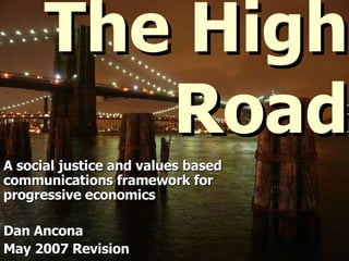 The High Road A social justice and values based communications framework for progressive economics Dan Ancona May 2007 Revision 
