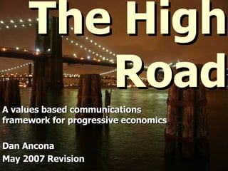 The High Road A values based communications framework for progressive economics Dan Ancona May 2007 Revision 
