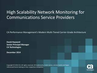 High Scalability Network Monitoring for 
Communications Service Providers 
CA Performance Management’s Modern Multi-Tiered Carrier-Grade Architecture 
David Hayward 
Senior Principal Manager 
CA Technologies 
December 2014 
Copyright © 2014 CA. All rights reserved. All trademarks, trade names, service marks and logos 
referenced herein belong to their respective companies. 
 