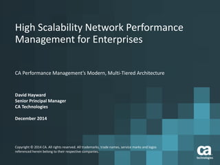 High Scalability Network Performance 
Management for Enterprises 
CA Performance Management’s Modern, Multi-Tiered Architecture 
David Hayward 
Senior Principal Manager 
CA Technologies 
December 2014 
Copyright © 2014 CA. All rights reserved. All trademarks, trade names, service marks and logos 
referenced herein belong to their respective companies. 
 