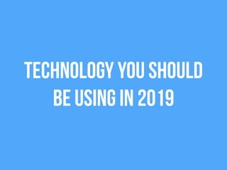 Technology you should
be using in 2019
 