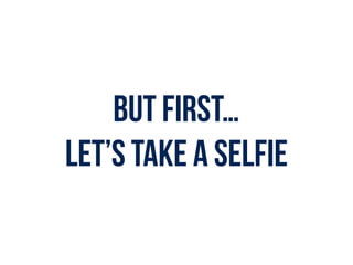 But first…
Let’s take a Selfie
 