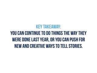 Key takeaway:
You can continue to do things the way they
were done last year, or you can push for
new and creative ways to tell stories.
 
