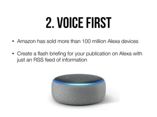2. Voice first
• Amazon has sold more than 100 million Alexa devices
• Create a ﬂash brieﬁng for your publication on Alexa with
just an RSS feed of information
 