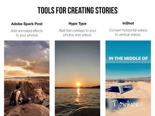 Adobe Spark Post
Add animated eﬀects  
to your photos
Hype Type
Add text overlays to your
photos and videos
InShot
Convert horizontal videos  
to vertical videos.
Tools for creating Stories
 