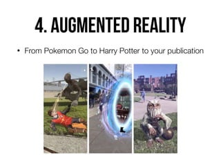 4. Augmented reality
• From Pokemon Go to Harry Potter to your publication
 