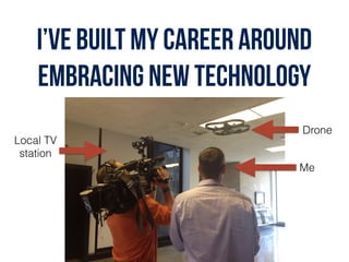 I’ve built my career around
embracing new technology
Me
Drone
Local TV
station
 