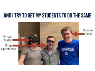 And I try to get my students to do the same
Virtual
Reality
Google
Glass
Snap
Spectacles
 