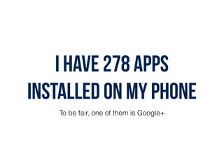 I have 278 apps
installed on my phone
To be fair, one of them is Google+
 