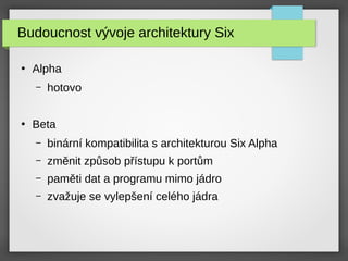Budoucnost vývoje architektury Six
●
Alpha
– hotovo
●
Beta
– binární kompatibilita s architekturou Six Alpha
– změnit způsob přístupu k portům
– paměti dat a programu mimo jádro
– zvažuje se vylepšení celého jádra
 