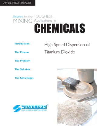 High Speed Dispersion of
Titanium Dioxide
The Advantages
Introduction
The Process
The Problem
The Solution
HIGH SHEAR MIXERS/EMULSIFIERS
CHEMICALS
Solutions for Your TOUGHEST
MIXING Applications in
APPLICATION REPORT
 