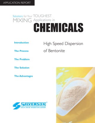 High Speed Dispersion
of Bentonite
The Advantages
Introduction
The Process
The Problem
The Solution
HIGH SHEAR MIXERS/EMULSIFIERS
CHEMICALS
Solutions for Your TOUGHEST
MIXING Applications in
APPLICATION REPORT
 
