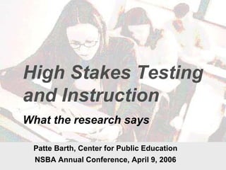 High Stakes Testing
and Instruction
What the research says
Patte Barth, Center for Public Education
NSBA Annual Conference, April 9, 2006
 