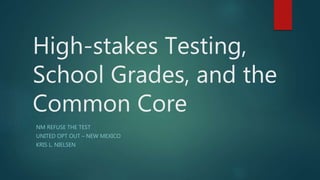 High-stakes Testing,
School Grades, and the
Common Core
NM REFUSE THE TEST
UNITED OPT OUT – NEW MEXICO
KRIS L. NIELSEN
 