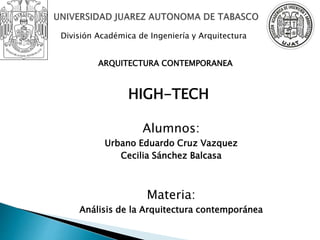 Alumnos:
Urbano Eduardo Cruz Vazquez
Cecilia Sánchez Balcasa
Materia:
Análisis de la Arquitectura contemporánea
División Académica de Ingeniería y Arquitectura
HIGH-TECH
ARQUITECTURA CONTEMPORANEA
 