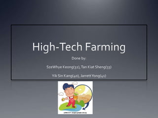 High-Tech Farming Done by: SzeWhye Keong(32), Tan Kiat Sheng(33) Yik Sin Kang(40), Jarrett Yong(41) 