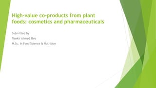 High-value co-products from plant
foods: cosmetics and pharmaceuticals
Submitted by
Towkir Ahmed Ove
M.Sc. In Food Science & Nutrition
 