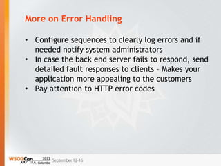 More on Error Handling

• Configure sequences to clearly log errors and if
  needed notify system administrators
• In case the back end server fails to respond, send
  detailed fault responses to clients – Makes your
  application more appealing to the customers
• Pay attention to HTTP error codes
 