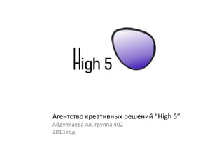 Агентство креативных решений “High 5”
Абдуллаева Ая, группа 402
2013 год
 