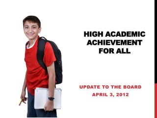 HIGH ACADEMIC
  ACHIEVEMENT
    FOR ALL




UPDATE TO THE BOARD
   APRIL 3, 2012
 