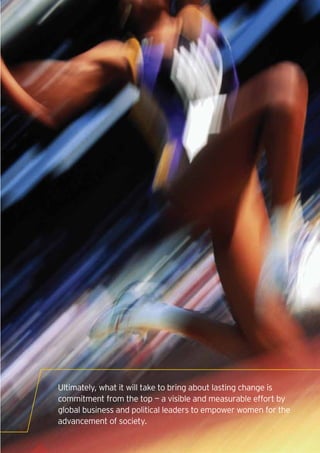 Ultimately, what it will take to bring about lasting change is
commitment from the top — a visible and measurable effort by
global business and political leaders to empower women for the
advancement of society.

                                                                 13
 