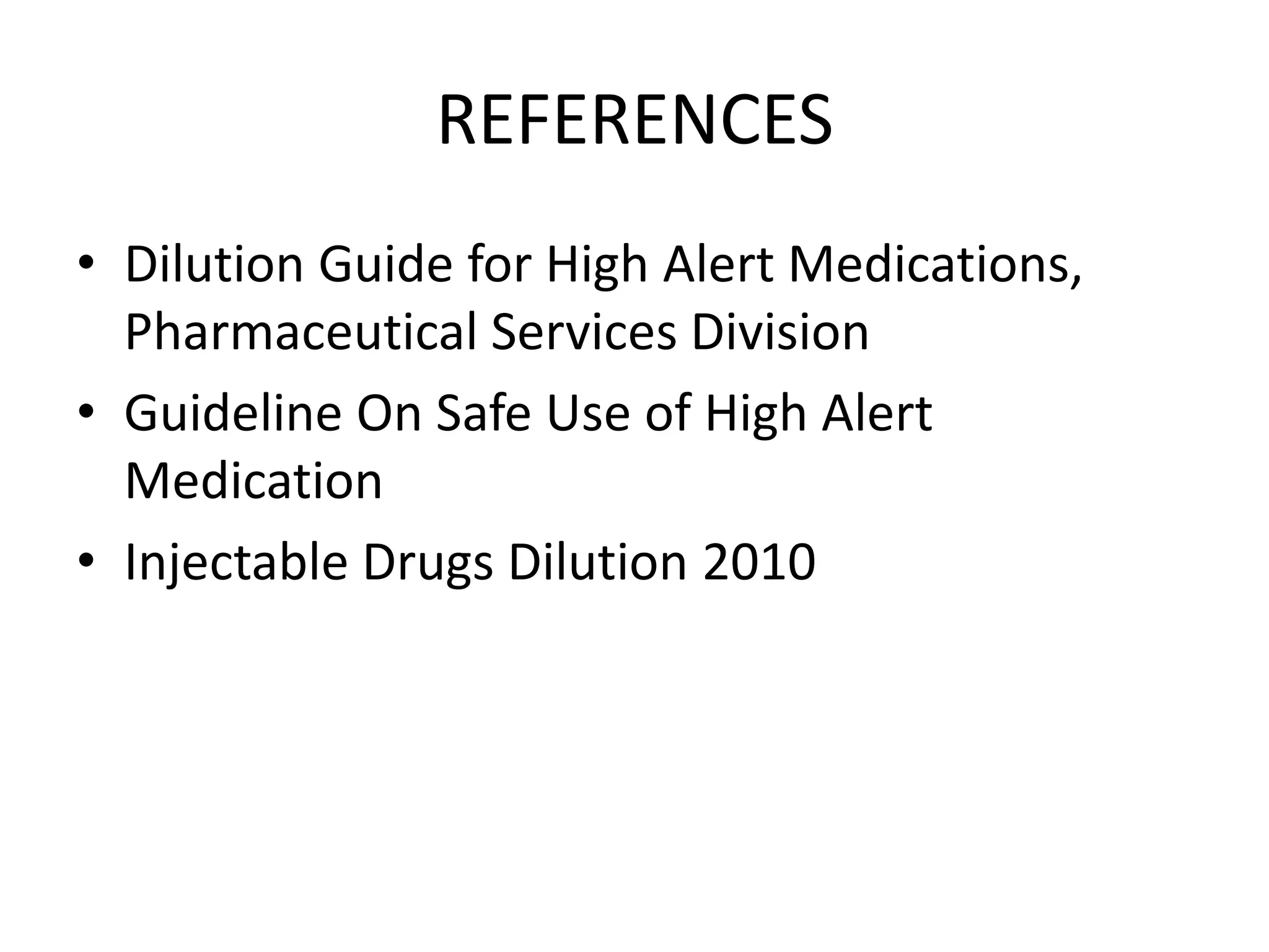 REFERENCES
• Dilution Guide for High Alert Medications,
Pharmaceutical Services Division
• Guideline On Safe Use of High Alert
Medication
• Injectable Drugs Dilution 2010
 