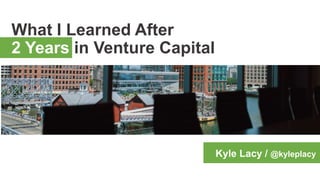 What I Learned After
2 Years in Venture Capital
Kyle Lacy / @kyleplacy
 
