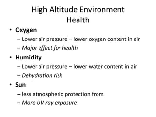 High Altitude Environment
                  Health
• Oxygen
  – Lower air pressure – lower oxygen content in air
  – Major effect for health
• Humidity
  – Lower air pressure – lower water content in air
  – Dehydration risk
• Sun
  – less atmospheric protection from
  – More UV ray exposure
 