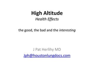 High Altitude
          Health Effects

the good, the bad and the interesting




       J Pat Herlihy MD
   Jph@houstonlungdocs.com
 
