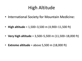 High Altitude
• International Society for Mountain Medicine:

• High altitude = 1,500–3,500 m (4,900–11,500 ft)

• Very high altitude = 3,500–5,500 m (11,500–18,000 ft)

• Extreme altitude = above 5,500 m (18,000 ft)
 
