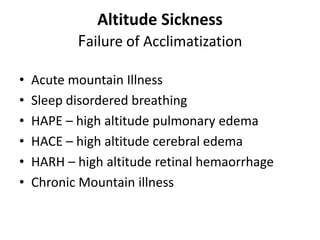 Altitude Sickness
           Failure of Acclimatization

•   Acute mountain Illness
•   Sleep disordered breathing
•   HAPE – high altitude pulmonary edema
•   HACE – high altitude cerebral edema
•   HARH – high altitude retinal hemaorrhage
•   Chronic Mountain illness
 