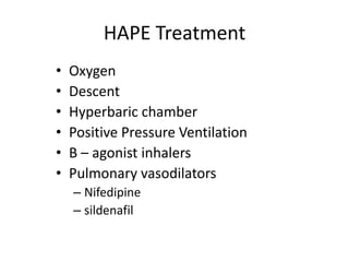 HAPE Treatment
•   Oxygen
•   Descent
•   Hyperbaric chamber
•   Positive Pressure Ventilation
•   B – agonist inhalers
•   Pulmonary vasodilators
    – Nifedipine
    – sildenafil
 