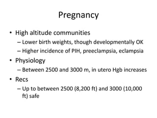Pregnancy
• High altitude communities
  – Lower birth weights, though developmentally OK
  – Higher incidence of PIH, preeclampsia, eclampsia
• Physiology
  – Between 2500 and 3000 m, in utero Hgb increases
• Recs
  – Up to between 2500 (8,200 ft) and 3000 (10,000
    ft) safe
 