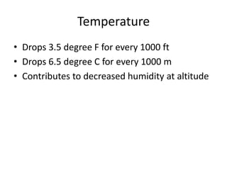 Temperature
• Drops 3.5 degree F for every 1000 ft
• Drops 6.5 degree C for every 1000 m
• Contributes to decreased humidity at altitude
 